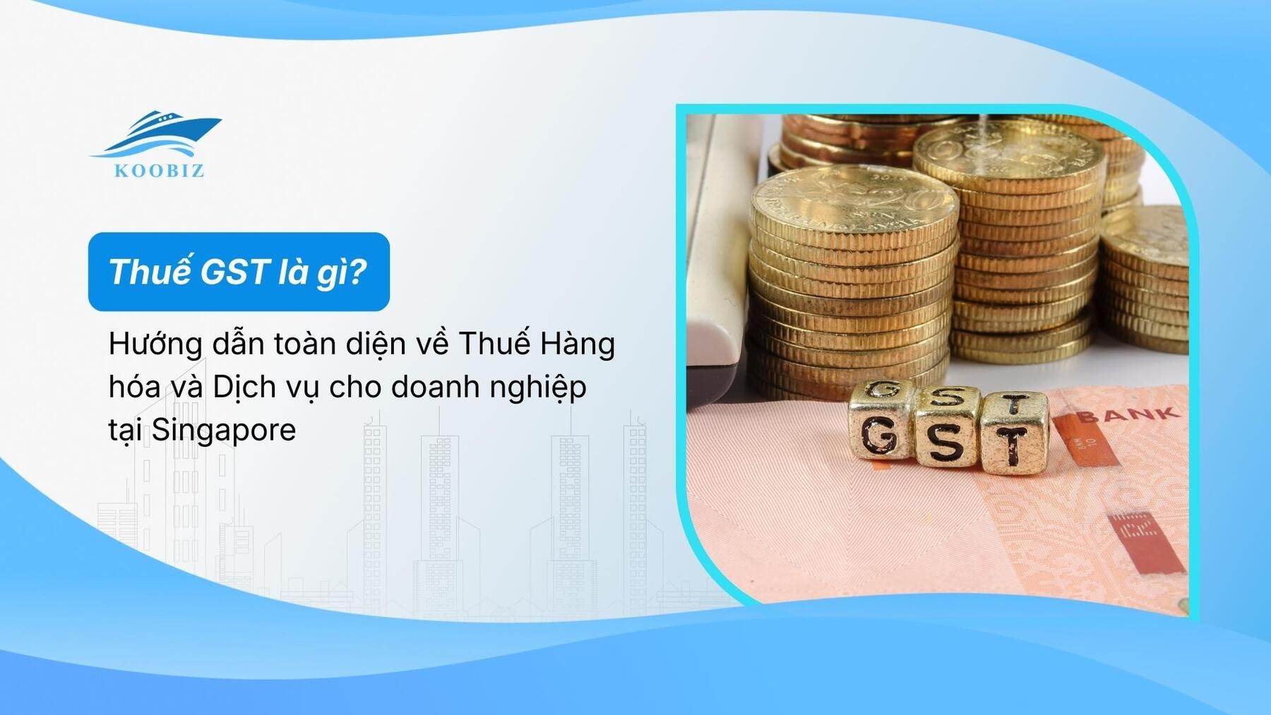 Thuế GST là gì? Hướng dẫn toàn diện về Thuế Hàng hóa và Dịch vụ cho doanh nghiệp tại Singapore